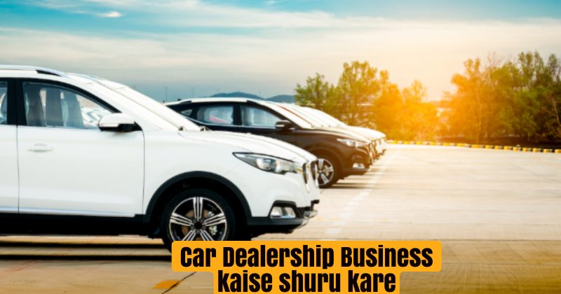 Car Dealership Business kaise shuru kare |कार डीलरशिप बिजनेस कैसे शुरू करें।